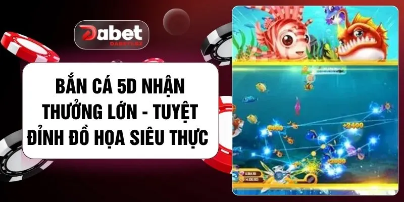 Bắn Cá 5D Nhận Thưởng Lớn - Tuyệt Đỉnh Đồ Họa Siêu Thực