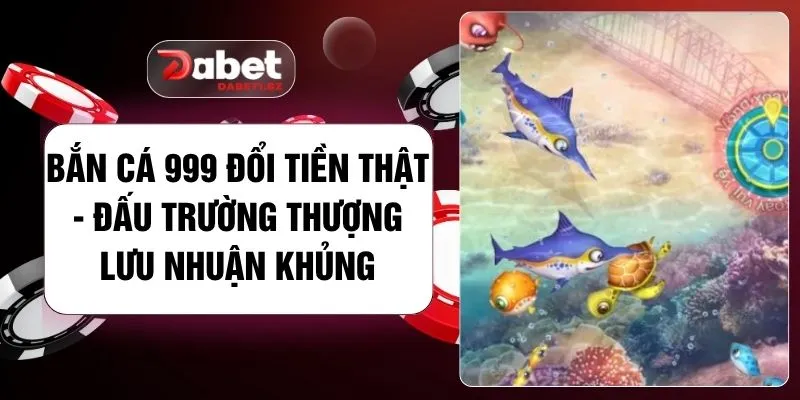 Bắn Cá 999 Đổi Tiền Thật - Đấu Trường Thượng Lưu Nhuận Khủng