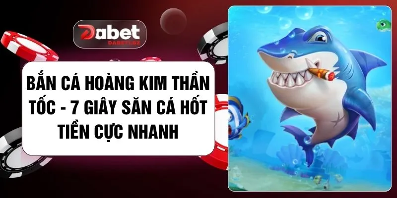 Bắn Cá Hoàng Kim Thần Tốc - 7 Giây Săn Cá Hốt Tiền Cực Nhanh