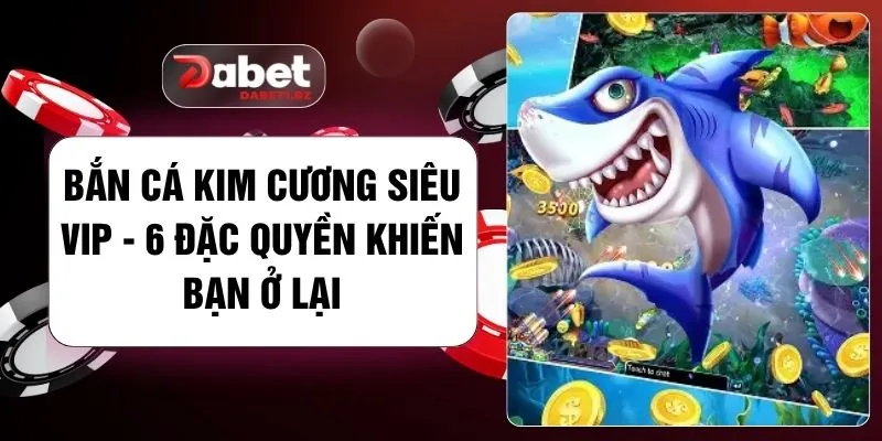 Bắn Cá Kim Cương Siêu Vip - 6 Đặc Quyền Khiến Bạn Ở Lại
