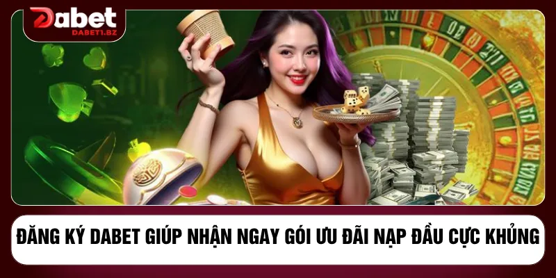 Đăng ký DABET giúp nhận ngay gói ưu đãi nạp đầu cực khủng