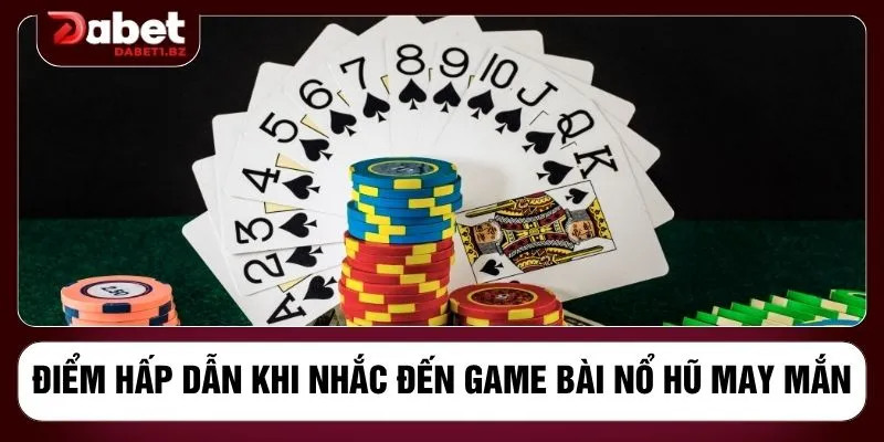 Điểm hấp dẫn khi nhắc đến game bài nổ hũ may mắn