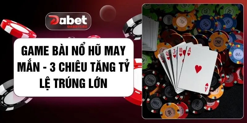 Game Bài Nổ Hũ May Mắn - 3 Chiêu Tăng Tỷ Lệ Trúng Lớn