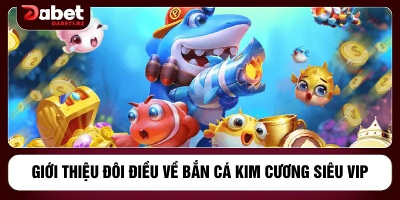 Giới thiệu đôi điều về bắn cá kim cương siêu vip