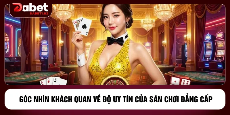 Góc nhìn khách quan về độ uy tín của sân chơi đẳng cấp