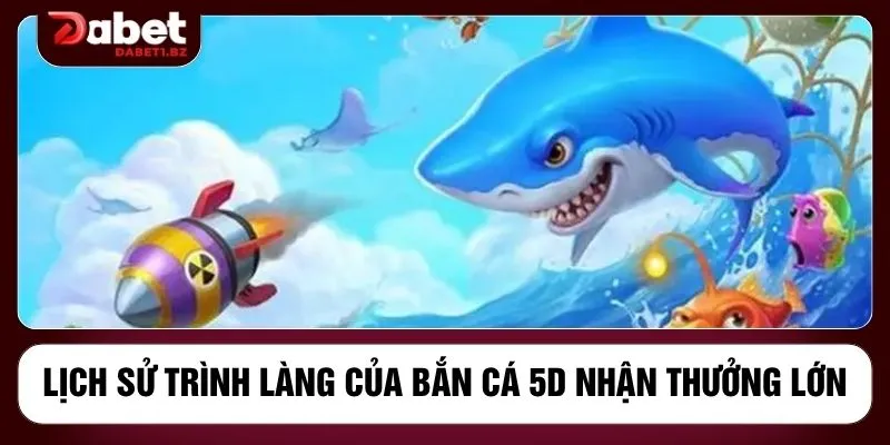 Lịch sử trình làng của bắn cá 5D nhận thưởng lớn