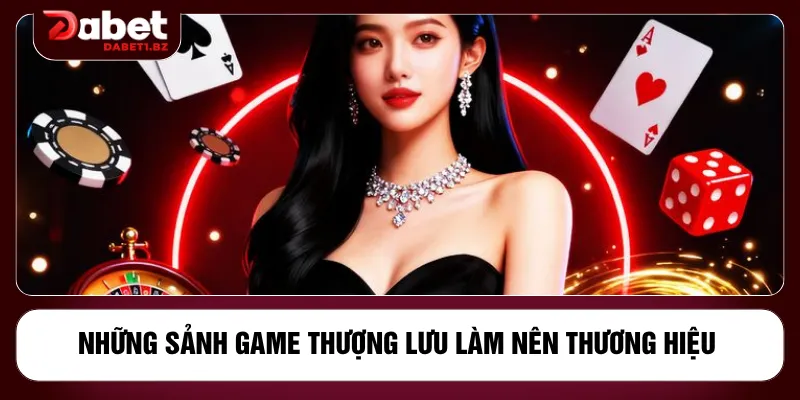 Những sảnh game thượng lưu làm nên thương hiệu