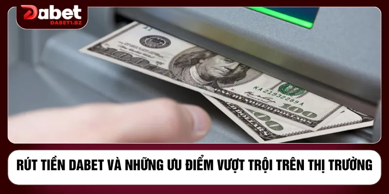 Rút tiền DABET và những ưu điểm vượt trội trên thị trường