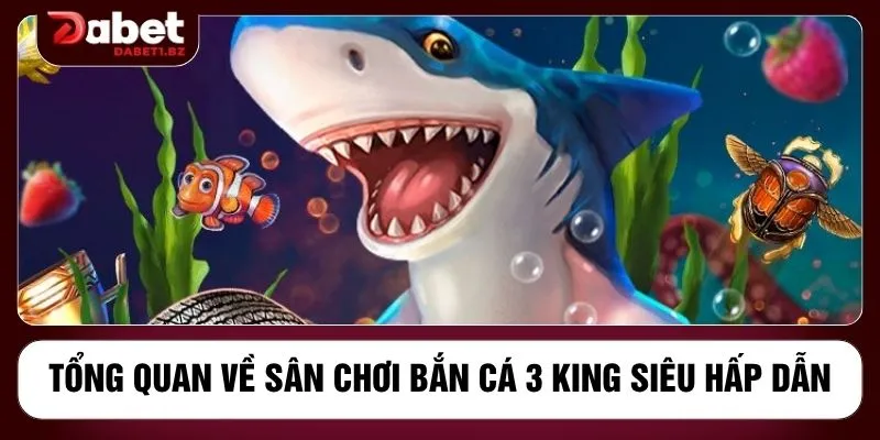 Tổng quan về sân chơi bắn cá 3 King siêu hấp dẫn